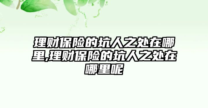 理財(cái)保險(xiǎn)的坑人之處在哪里,理財(cái)保險(xiǎn)的坑人之處在哪里呢