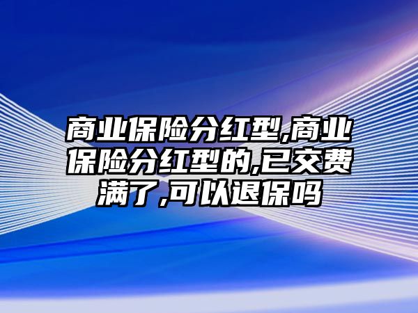 商業(yè)保險分紅型,商業(yè)保險分紅型的,已交費滿了,可以退保嗎