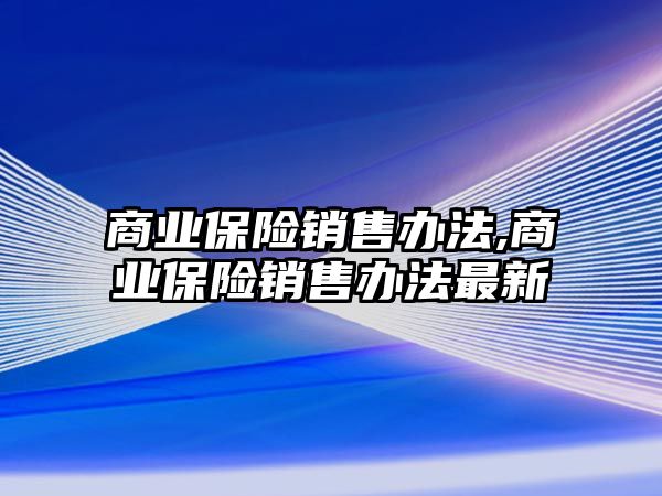 商業(yè)保險銷售辦法,商業(yè)保險銷售辦法最新