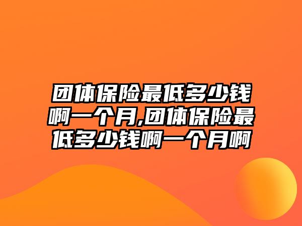 團體保險最低多少錢啊一個月,團體保險最低多少錢啊一個月啊