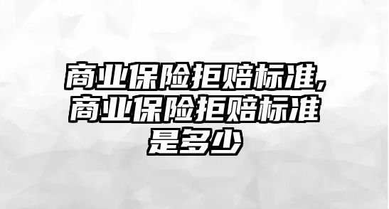 商業(yè)保險拒賠標準,商業(yè)保險拒賠標準是多少