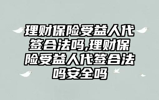 理財(cái)保險(xiǎn)受益人代簽合法嗎,理財(cái)保險(xiǎn)受益人代簽合法嗎安全嗎