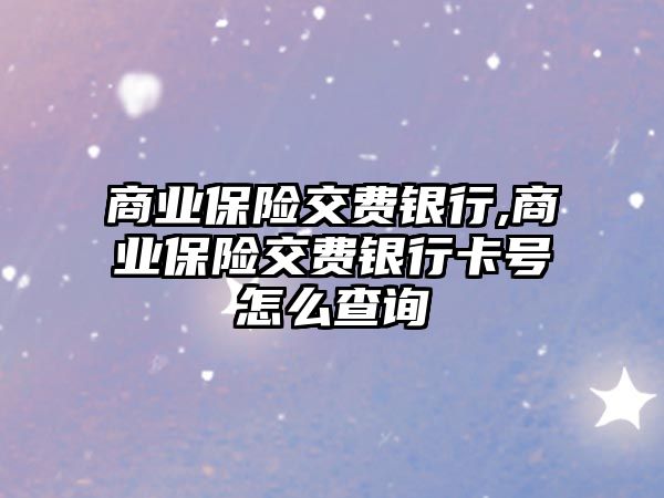 商業(yè)保險交費銀行,商業(yè)保險交費銀行卡號怎么查詢