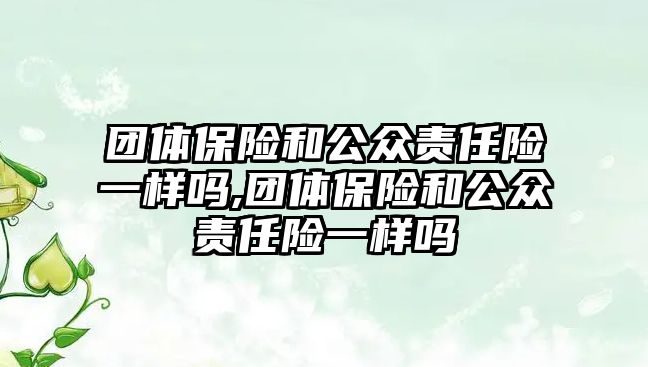 團體保險和公眾責任險一樣嗎,團體保險和公眾責任險一樣嗎