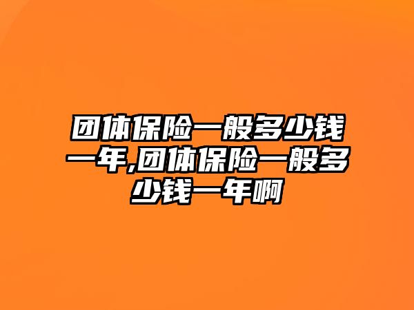 團體保險一般多少錢一年,團體保險一般多少錢一年啊