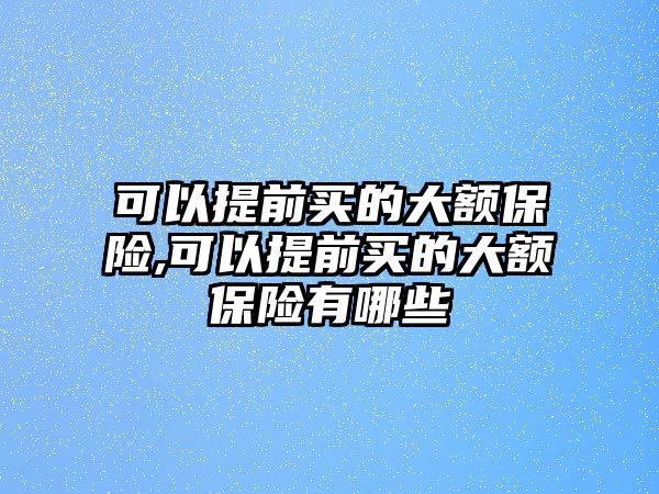 可以提前買的大額保險(xiǎn),可以提前買的大額保險(xiǎn)有哪些