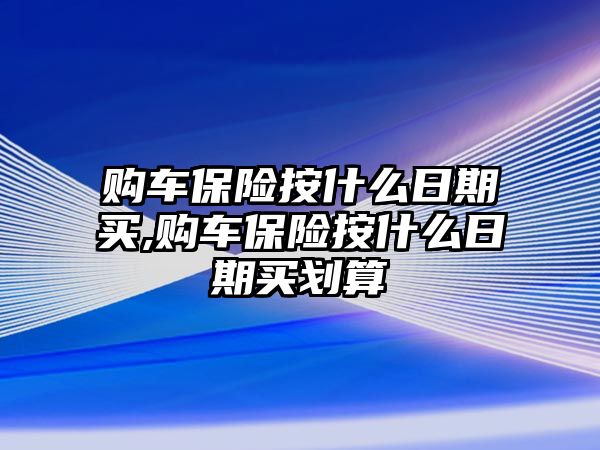 購車保險按什么日期買,購車保險按什么日期買劃算