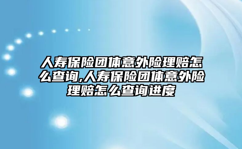 人壽保險團體意外險理賠怎么查詢,人壽保險團體意外險理賠怎么查詢進度