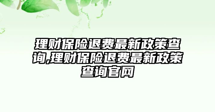 理財(cái)保險(xiǎn)退費(fèi)最新政策查詢(xún),理財(cái)保險(xiǎn)退費(fèi)最新政策查詢(xún)官網(wǎng)