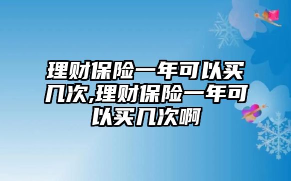 理財保險一年可以買幾次,理財保險一年可以買幾次啊