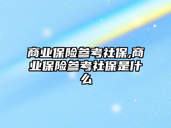 商業(yè)保險參考社保,商業(yè)保險參考社保是什么