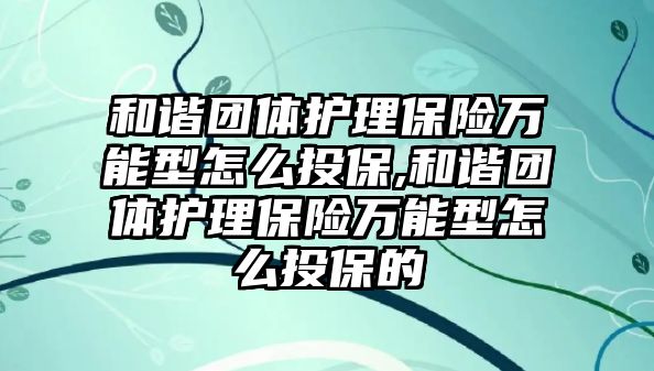 和諧團體護理保險萬能型怎么投保,和諧團體護理保險萬能型怎么投保的