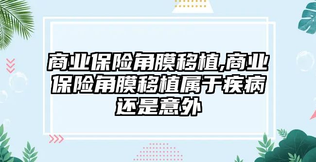 商業(yè)保險(xiǎn)角膜移植,商業(yè)保險(xiǎn)角膜移植屬于疾病還是意外