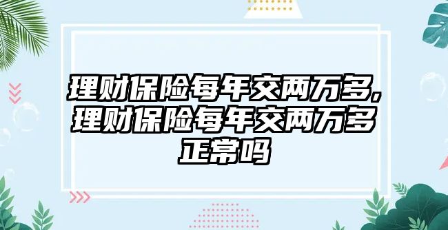 理財保險每年交兩萬多,理財保險每年交兩萬多正常嗎