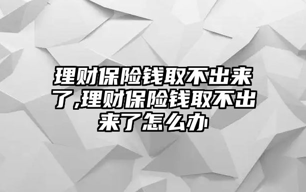 理財(cái)保險(xiǎn)錢取不出來(lái)了,理財(cái)保險(xiǎn)錢取不出來(lái)了怎么辦