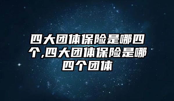 四大團(tuán)體保險(xiǎn)是哪四個(gè),四大團(tuán)體保險(xiǎn)是哪四個(gè)團(tuán)體