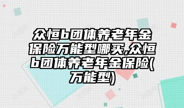 眾恒b團(tuán)體養(yǎng)老年金保險(xiǎn)萬能型哪買,眾恒b團(tuán)體養(yǎng)老年金保險(xiǎn)(萬能型)