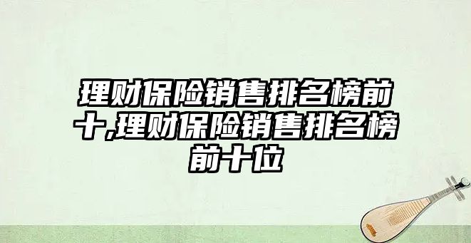 理財保險銷售排名榜前十,理財保險銷售排名榜前十位