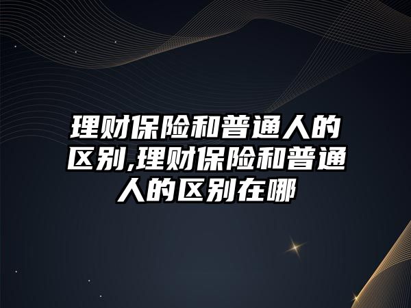 理財保險和普通人的區(qū)別,理財保險和普通人的區(qū)別在哪