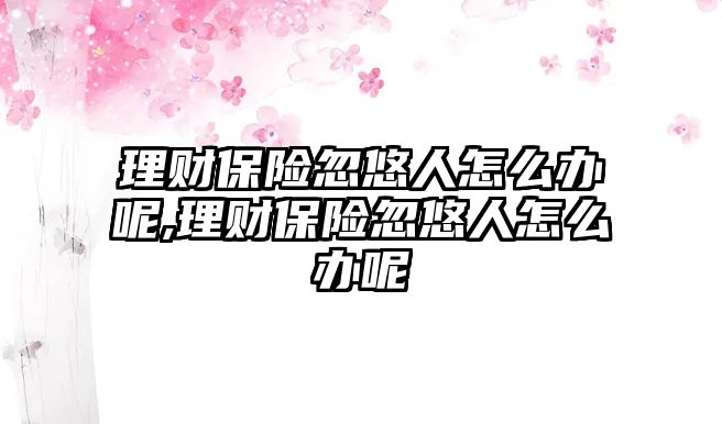 理財保險忽悠人怎么辦呢,理財保險忽悠人怎么辦呢