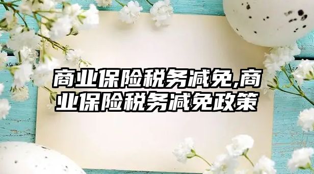 商業(yè)保險稅務(wù)減免,商業(yè)保險稅務(wù)減免政策