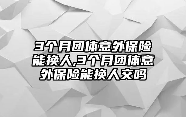 3個(gè)月團(tuán)體意外保險(xiǎn)能換人,3個(gè)月團(tuán)體意外保險(xiǎn)能換人交嗎