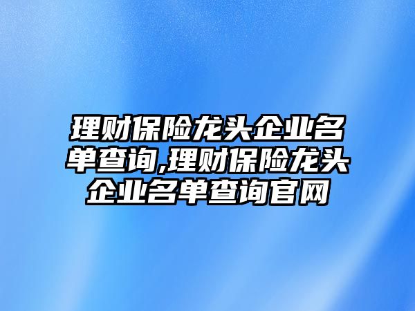 理財保險龍頭企業(yè)名單查詢,理財保險龍頭企業(yè)名單查詢官網(wǎng)