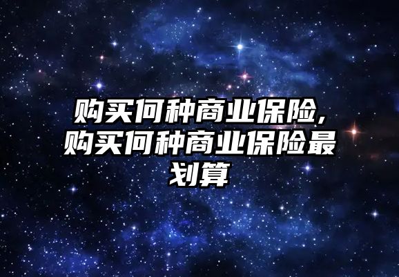 購買何種商業(yè)保險,購買何種商業(yè)保險最劃算