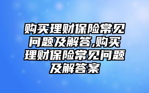 購買理財(cái)保險(xiǎn)常見問題及解答,購買理財(cái)保險(xiǎn)常見問題及解答案