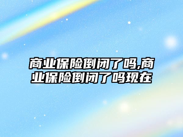 商業(yè)保險倒閉了嗎,商業(yè)保險倒閉了嗎現(xiàn)在