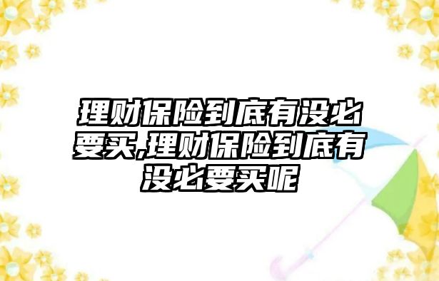 理財保險到底有沒必要買,理財保險到底有沒必要買呢