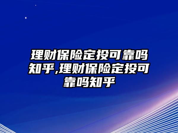 理財(cái)保險(xiǎn)定投可靠嗎知乎,理財(cái)保險(xiǎn)定投可靠嗎知乎