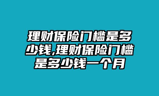 理財(cái)保險(xiǎn)門檻是多少錢,理財(cái)保險(xiǎn)門檻是多少錢一個(gè)月