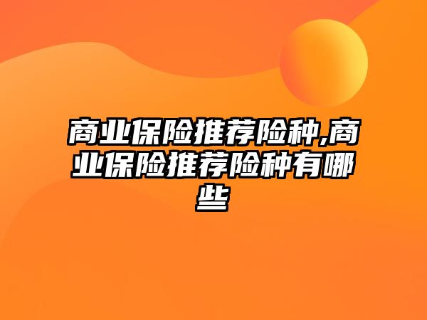 商業(yè)保險推薦險種,商業(yè)保險推薦險種有哪些