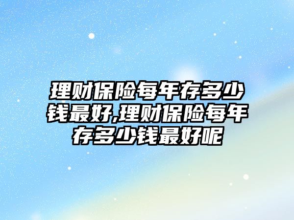 理財保險每年存多少錢最好,理財保險每年存多少錢最好呢