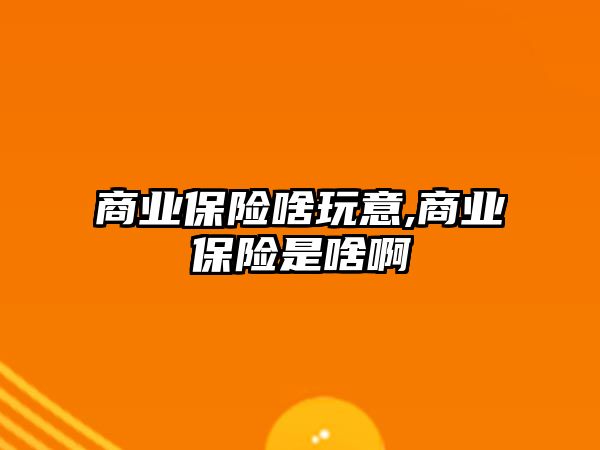 商業(yè)保險啥玩意,商業(yè)保險是啥啊