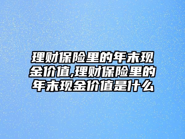 理財(cái)保險(xiǎn)里的年末現(xiàn)金價(jià)值,理財(cái)保險(xiǎn)里的年末現(xiàn)金價(jià)值是什么