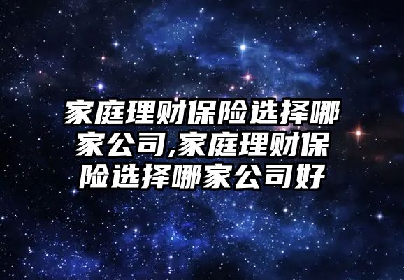 家庭理財保險選擇哪家公司,家庭理財保險選擇哪家公司好