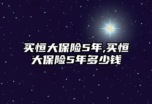 買(mǎi)恒大保險(xiǎn)5年,買(mǎi)恒大保險(xiǎn)5年多少錢(qián)