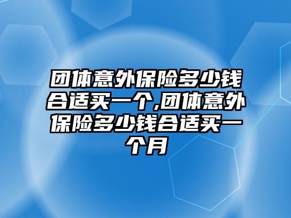 團體意外保險多少錢合適買一個,團體意外保險多少錢合適買一個月