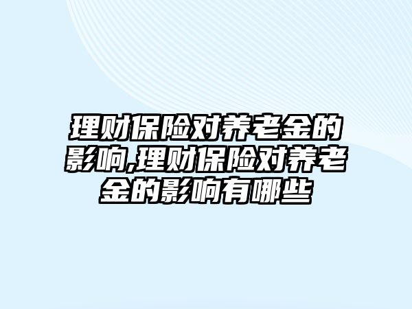 理財(cái)保險對養(yǎng)老金的影響,理財(cái)保險對養(yǎng)老金的影響有哪些