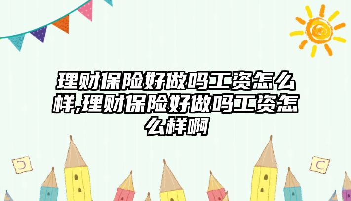 理財保險好做嗎工資怎么樣,理財保險好做嗎工資怎么樣啊