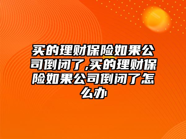 買的理財保險如果公司倒閉了,買的理財保險如果公司倒閉了怎么辦