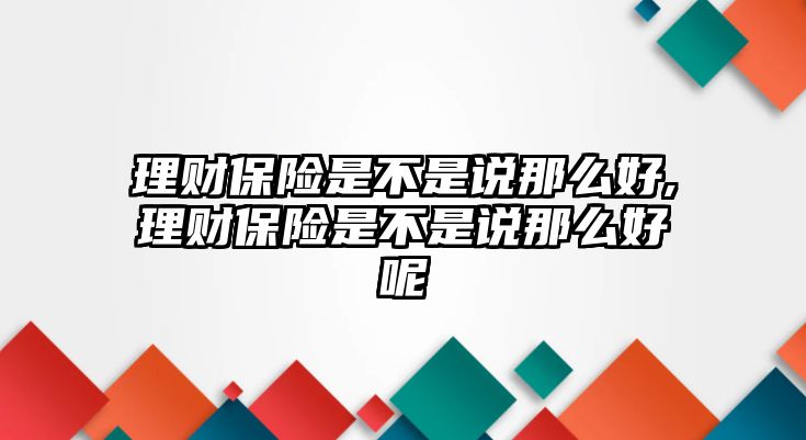 理財(cái)保險(xiǎn)是不是說(shuō)那么好,理財(cái)保險(xiǎn)是不是說(shuō)那么好呢