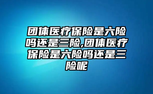 團體醫(yī)療保險是六險嗎還是三險,團體醫(yī)療保險是六險嗎還是三險呢