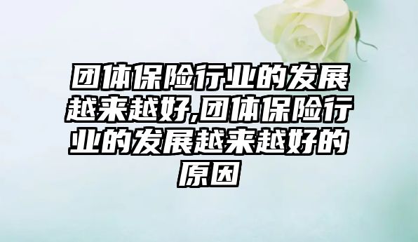 團(tuán)體保險行業(yè)的發(fā)展越來越好,團(tuán)體保險行業(yè)的發(fā)展越來越好的原因