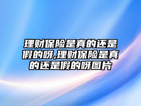 理財(cái)保險(xiǎn)是真的還是假的呀,理財(cái)保險(xiǎn)是真的還是假的呀圖片