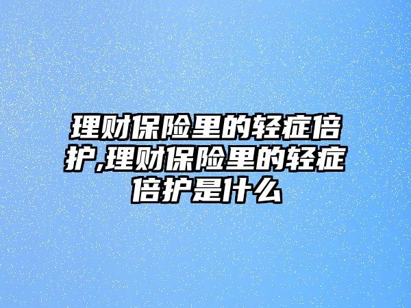 理財保險里的輕癥倍護,理財保險里的輕癥倍護是什么