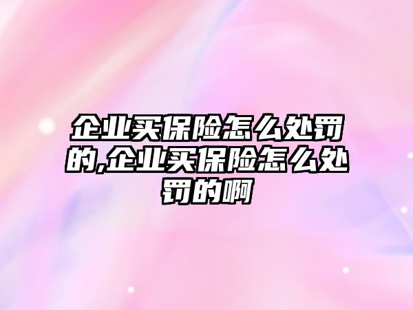 企業(yè)買保險怎么處罰的,企業(yè)買保險怎么處罰的啊