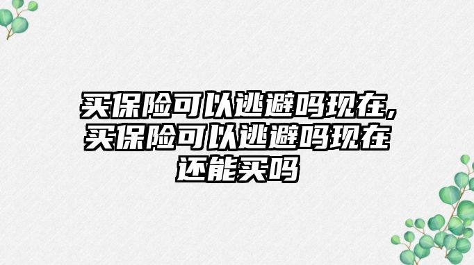 買保險可以逃避嗎現(xiàn)在,買保險可以逃避嗎現(xiàn)在還能買嗎